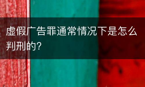 虚假广告罪通常情况下是怎么判刑的?