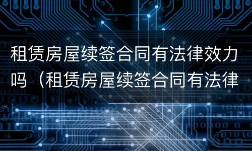 租赁房屋续签合同有法律效力吗（租赁房屋续签合同有法律效力吗知乎）