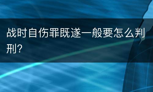战时自伤罪既遂一般要怎么判刑?