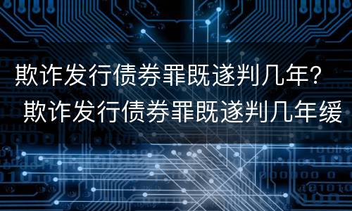 欺诈发行债券罪既遂判几年？ 欺诈发行债券罪既遂判几年缓刑