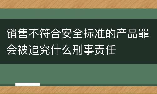 销售不符合安全标准的产品罪会被追究什么刑事责任