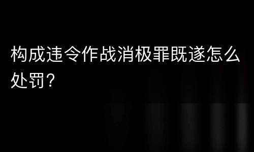 构成违令作战消极罪既遂怎么处罚?