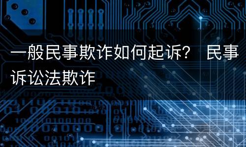一般民事欺诈如何起诉？ 民事诉讼法欺诈