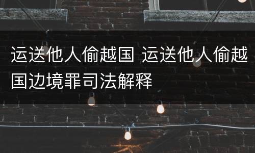 运送他人偷越国 运送他人偷越国边境罪司法解释