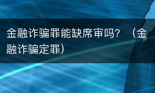 金融诈骗罪能缺席审吗？（金融诈骗定罪）