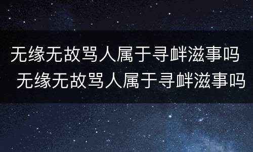 无缘无故骂人属于寻衅滋事吗 无缘无故骂人属于寻衅滋事吗怎么处理