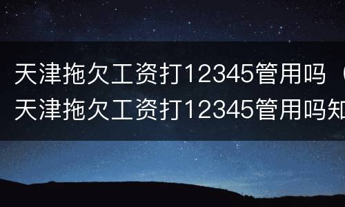 天津拖欠工资打12345管用吗（天津拖欠工资打12345管用吗知乎）