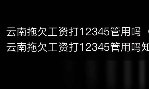 云南拖欠工资打12345管用吗（云南拖欠工资打12345管用吗知乎）