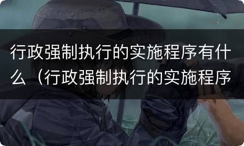 行政强制执行的实施程序有什么（行政强制执行的实施程序有什么规定）