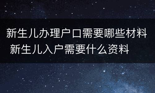新生儿办理户口需要哪些材料 新生儿入户需要什么资料
