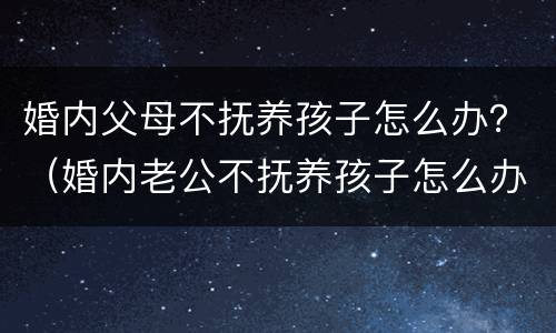 婚内父母不抚养孩子怎么办？（婚内老公不抚养孩子怎么办）