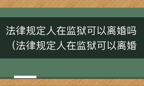 法律规定人在监狱可以离婚吗（法律规定人在监狱可以离婚吗知乎）