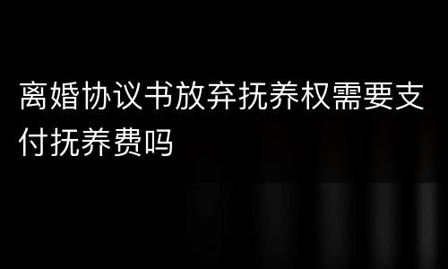 离婚协议书放弃抚养权需要支付抚养费吗