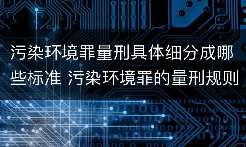 污染环境罪量刑具体细分成哪些标准 污染环境罪的量刑规则