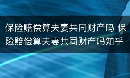 保险赔偿算夫妻共同财产吗 保险赔偿算夫妻共同财产吗知乎