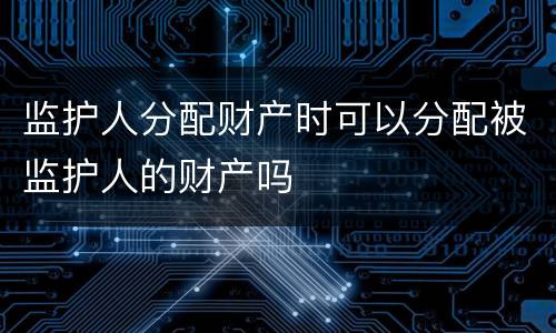 监护人分配财产时可以分配被监护人的财产吗