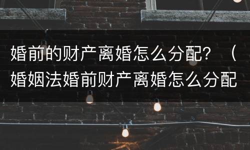 婚前的财产离婚怎么分配？（婚姻法婚前财产离婚怎么分配）