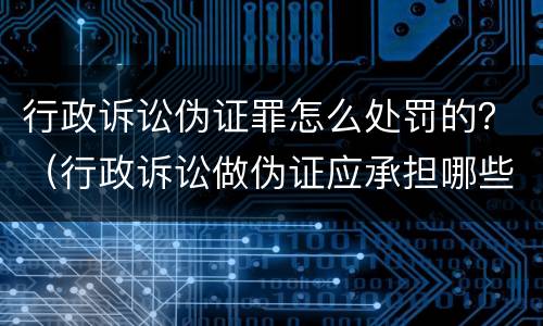行政诉讼伪证罪怎么处罚的？（行政诉讼做伪证应承担哪些法律责任）