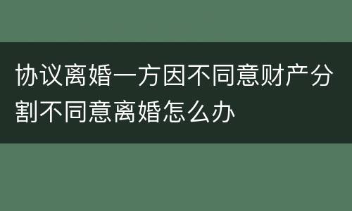 协议离婚一方因不同意财产分割不同意离婚怎么办