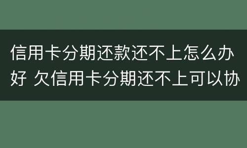 信用卡分期还款还不上怎么办好 欠信用卡分期还不上可以协商解决吗