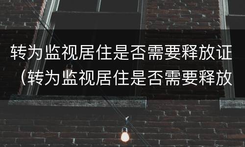 转为监视居住是否需要释放证（转为监视居住是否需要释放证明材料）