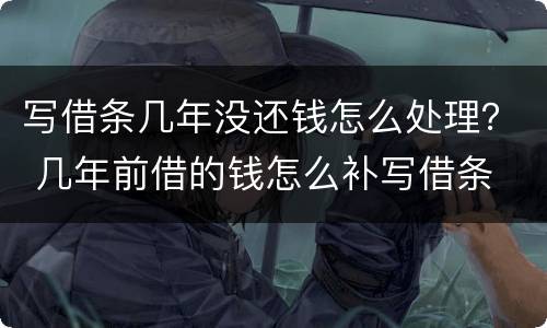 写借条几年没还钱怎么处理？ 几年前借的钱怎么补写借条