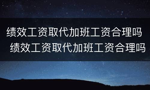 绩效工资取代加班工资合理吗 绩效工资取代加班工资合理吗知乎