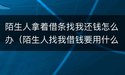 陌生人拿着借条找我还钱怎么办（陌生人找我借钱要用什么做证据）
