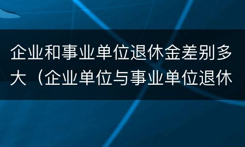 企业和事业单位退休金差别多大（企业单位与事业单位退休金的巨大差别）