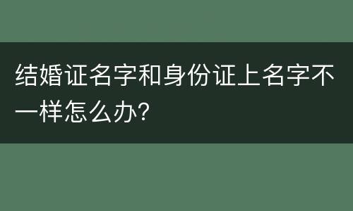结婚证名字和身份证上名字不一样怎么办？