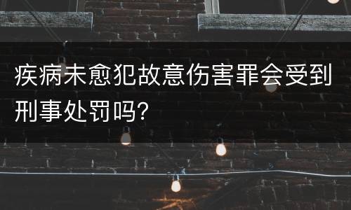 疾病未愈犯故意伤害罪会受到刑事处罚吗？