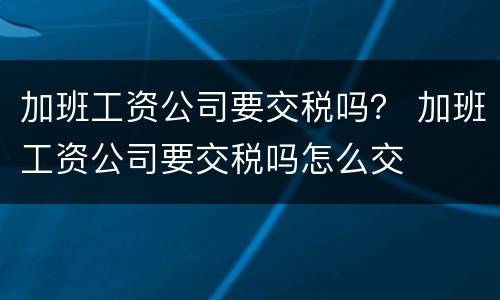 加班工资公司要交税吗？ 加班工资公司要交税吗怎么交
