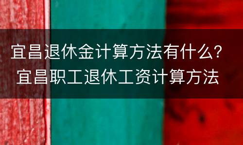 宜昌退休金计算方法有什么？ 宜昌职工退休工资计算方法