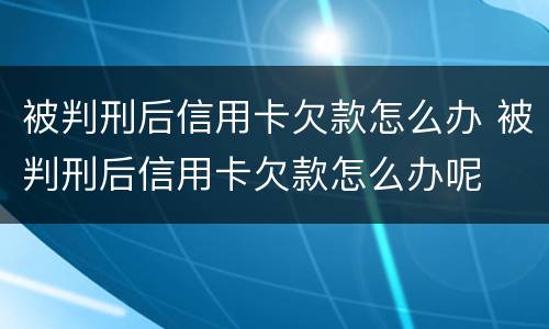 被判刑后信用卡欠款怎么办 被判刑后信用卡欠款怎么办呢