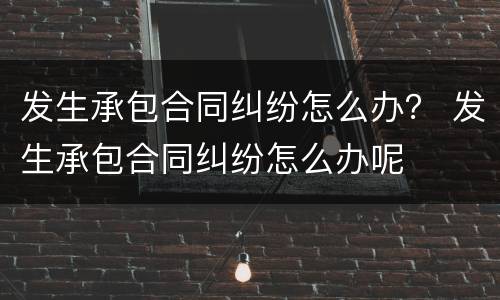 发生承包合同纠纷怎么办？ 发生承包合同纠纷怎么办呢