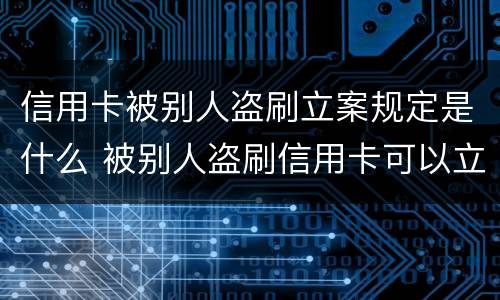 信用卡被别人盗刷立案规定是什么 被别人盗刷信用卡可以立案吗