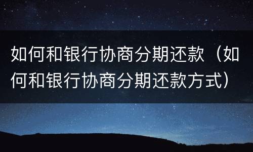 如何和银行协商分期还款（如何和银行协商分期还款方式）