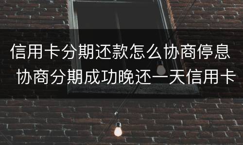 信用卡分期还款怎么协商停息 协商分期成功晚还一天信用卡