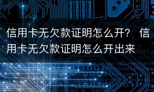 信用卡无欠款证明怎么开？ 信用卡无欠款证明怎么开出来