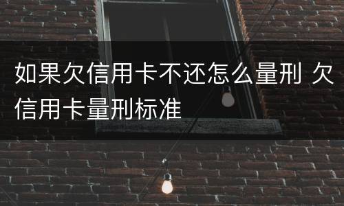 如果欠信用卡不还怎么量刑 欠信用卡量刑标准