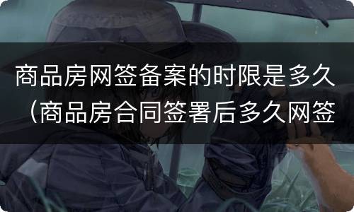 商品房网签备案的时限是多久（商品房合同签署后多久网签备案）
