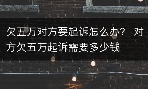 欠五万对方要起诉怎么办？ 对方欠五万起诉需要多少钱