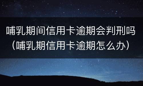 哺乳期间信用卡逾期会判刑吗（哺乳期信用卡逾期怎么办）