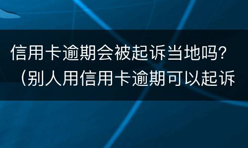 信用卡逾期会被起诉当地吗？（别人用信用卡逾期可以起诉吗）