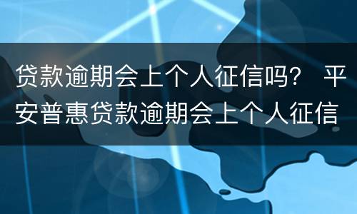 贷款逾期会上个人征信吗？ 平安普惠贷款逾期会上个人征信吗