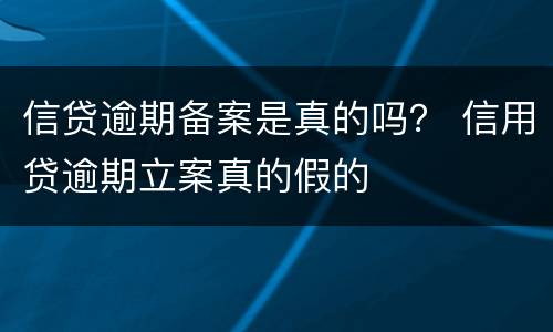 信贷逾期备案是真的吗？ 信用贷逾期立案真的假的