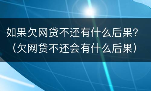 如果欠网贷不还有什么后果？（欠网贷不还会有什么后果）