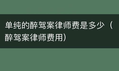 单纯的醉驾案律师费是多少（醉驾案律师费用）