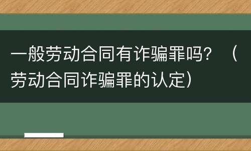 一般劳动合同有诈骗罪吗？（劳动合同诈骗罪的认定）