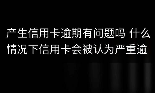 产生信用卡逾期有问题吗 什么情况下信用卡会被认为严重逾期